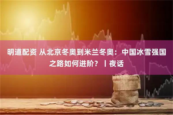 明道配资 从北京冬奥到米兰冬奥：中国冰雪强国之路如何进阶？丨夜话