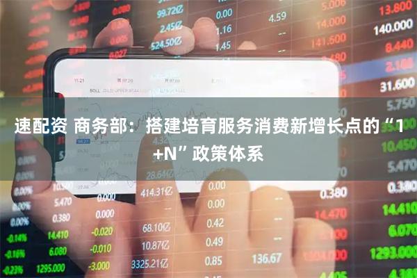 速配资 商务部：搭建培育服务消费新增长点的“1+N”政策体系
